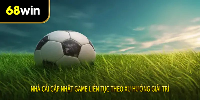 Nhà cái cập nhật game liên tục theo xu hướng giải trí
